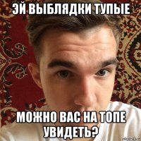 эй выблядки тупые можно вас на топе увидеть?