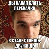 ды какая блять перекачка в стане стоишь, дружище