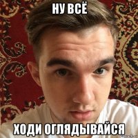 ну всё ходи оглядывайся