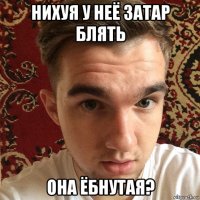 нихуя у неё затар блять она ёбнутая?