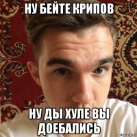 ну бейте крипов ну ды хуле вы доебались