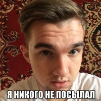  я никого не посылал