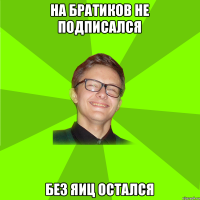 на братиков не подписался без яиц остался
