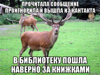 ПРОЧИТАЛА СООБЩЕНИЕ ПРОИГНОРИЛА И ВЫШЛА ИЗ КАНТАКТА В БИБЛИОТЕКУ ПОШЛА НАВЕРНО ЗА КНИЖКАМИ
