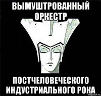 вымуштрованный оркестр постчеловеческого индустриального рока