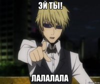 эй ты! лалалала