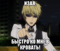 изая, быстро ко мне в кровать!