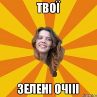 твої зелені очііі