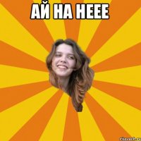 ай на неее 