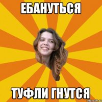 ебануться туфли гнутся