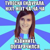 тупеска ендурала, ніхт-ніхт ча-ча-ча извините, погарячился