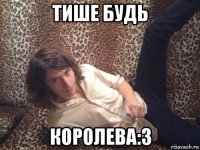тише будь королева:3