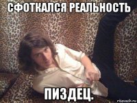сфоткался реальность пиздец.