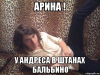 арина ! у андреса в штанах бальбино