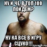 Ну и че, в топ 100 пойдем? Ну ка все в игру сцуко!!!