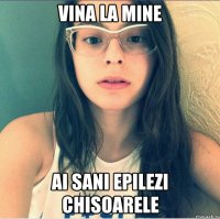 Vina la mine Ai sani epilezi chisoarele