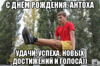 С Днём Рождения, Антоха Удачи, успеха, новых достижений и голоса))