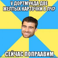 у дортмунда две желтых карточки в лч? сейчас попраавим