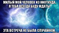 Милый мой человек из ниоткуда, я тебя всегда буду ждать! Эта встреча не была случайной.