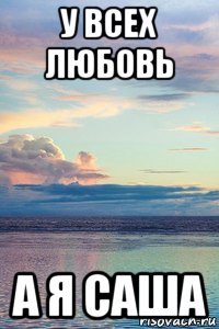 у всех любовь а я саша