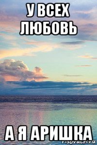 у всех любовь а я аришка