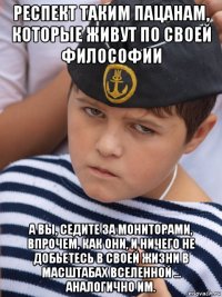 респект таким пацанам, которые живут по своей философии а вы, седите за мониторами, впрочем, как они, и ничего не добьетесь в своей жизни в масштабах вселенной ... аналогично им.