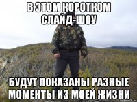 в этом коротком слайд-шоу будут показаны разные моменты из моей жизни