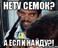 Нету семок? А если найду?!