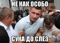 не как особо сука до слёз