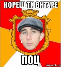 кореш ти внтуре поц