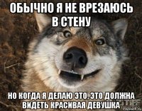 обычно я не врезаюсь в стену но когда я делаю это, это должна видеть красивая девушка