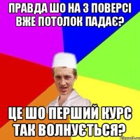 правда шо на 3 поверсі вже потолок падає? це шо перший курс так волнується?