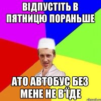 відпустіть в пятницю пораньше ато автобус без мене не в’їде
