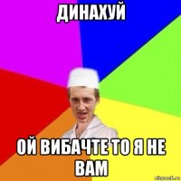 динахуй ой вибачте то я не вам