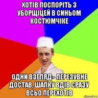 хотів поспоріть з уборщіцей в синьом костюмчіке одни взгляд - перезувне достав, шапку вдів сразу всьо перехотів