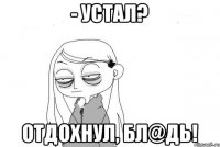 - Устал? Отдохнул, бл@дь!