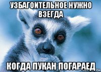 узбагоительное нужно взегда когда пукан погараед