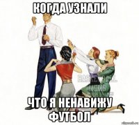 когда узнали что я ненавижу футбол