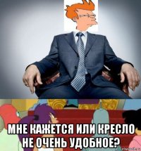  мне кажется или кресло не очень удобное?