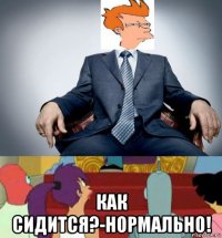  как сидится?-нормально!