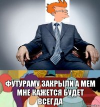  футураму закрыли а мем мне кажется будет всегда