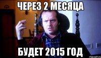 через 2 месяца будет 2015 год