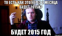 то есть как это через 2 месяца будет 2015й? будет 2015 год