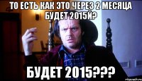 то есть как это через 2 месяца будет 2015й? будет 2015???