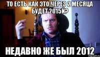 то есть как это через 2 месяца будет 2015й? недавно же был 2012