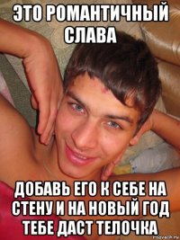 это романтичный слава добавь его к себе на стену и на новый год тебе даст телочка