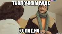 тьолочкам буде холодно...