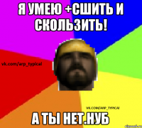 Я умею +Сшить и скользить! А ты нет.НУБ