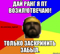 Дай ранг я пт возил!Отвечаю! Только заскринить забыл.