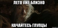 лето уже близко качайтесь глупцы
